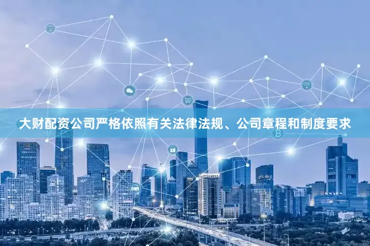 大财配资公司严格依照有关法律法规、公司章程和制度要求