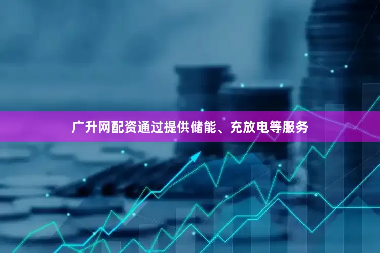 广升网配资通过提供储能、充放电等服务