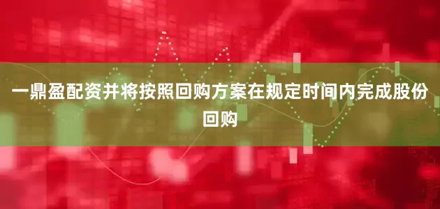 一鼎盈配资并将按照回购方案在规定时间内完成股份回购