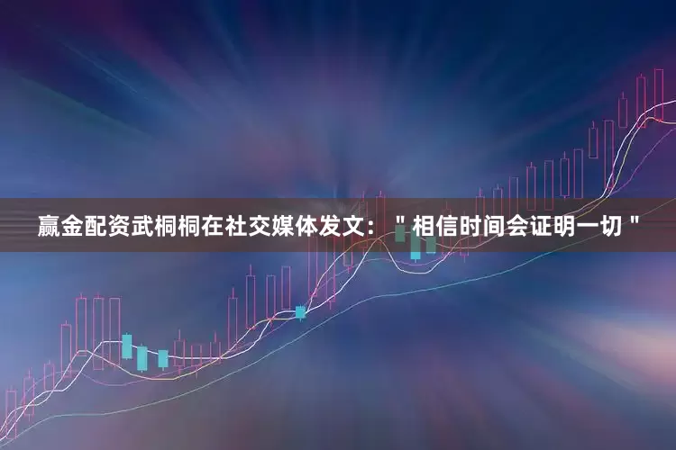 赢金配资武桐桐在社交媒体发文：＂相信时间会证明一切＂