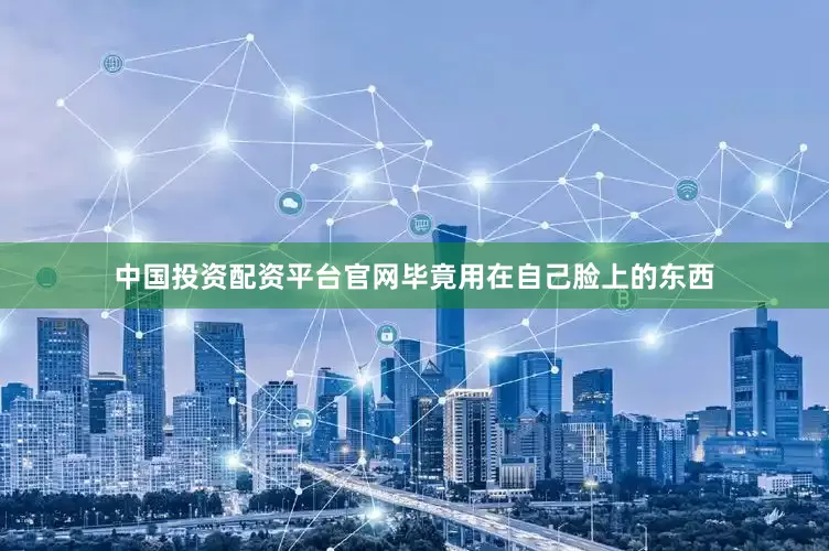 中国投资配资平台官网毕竟用在自己脸上的东西