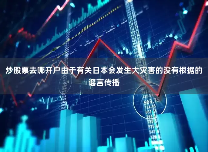 炒股票去哪开户由于有关日本会发生大灾害的没有根据的谣言传播