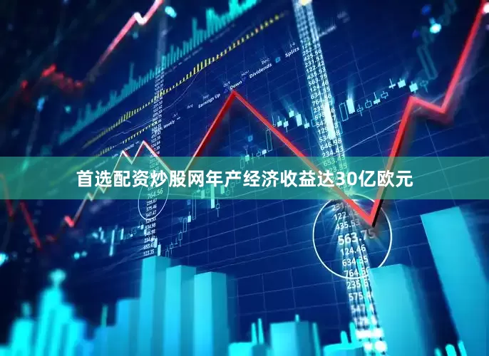 首选配资炒股网年产经济收益达30亿欧元