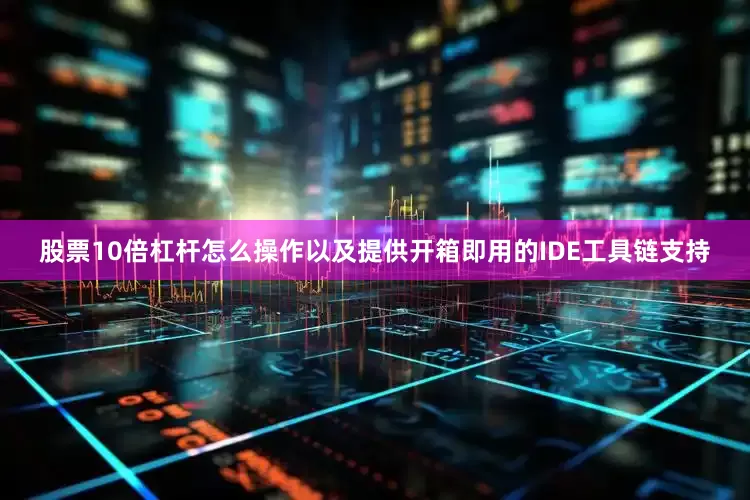 股票10倍杠杆怎么操作以及提供开箱即用的IDE工具链支持