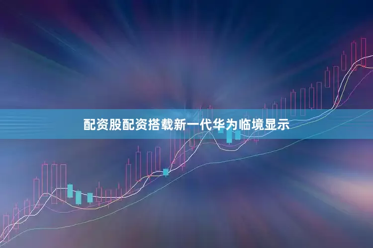 配资股配资搭载新一代华为临境显示