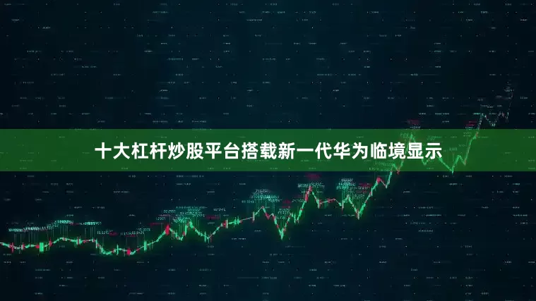 十大杠杆炒股平台搭载新一代华为临境显示