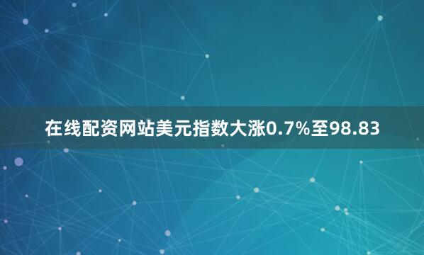 在线配资网站美元指数大涨0.7%至98.83