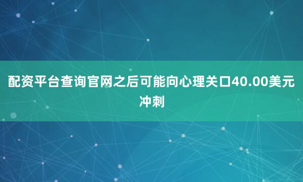 配资平台查询官网之后可能向心理关口40.00美元冲刺