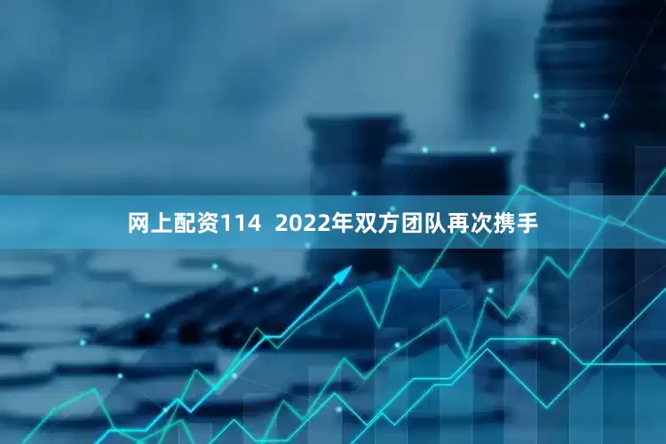 网上配资114  2022年双方团队再次携手