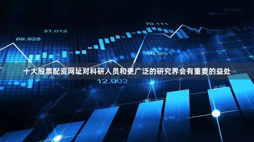 十大股票配资网址对科研人员和更广泛的研究界会有重要的益处