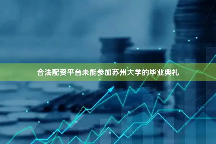 合法配资平台未能参加苏州大学的毕业典礼