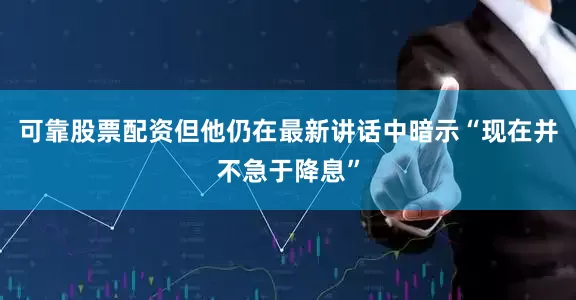 可靠股票配资但他仍在最新讲话中暗示“现在并不急于降息”