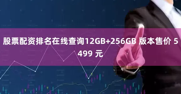 股票配资排名在线查询12GB+256GB 版本售价 5499 元