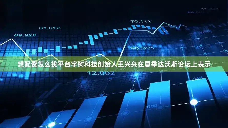想配资怎么找平台宇树科技创始人王兴兴在夏季达沃斯论坛上表示