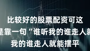 比较好的股票配资可这事真不是靠一句“谁听我的谁走人就能摆平
