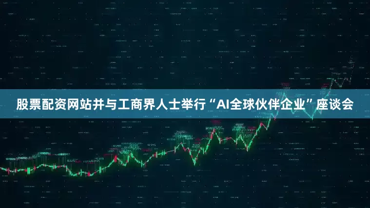 股票配资网站并与工商界人士举行“AI全球伙伴企业”座谈会