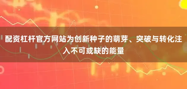 配资杠杆官方网站为创新种子的萌芽、突破与转化注入不可或缺的能量