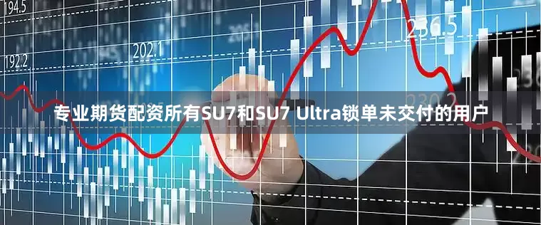 专业期货配资所有SU7和SU7 Ultra锁单未交付的用户