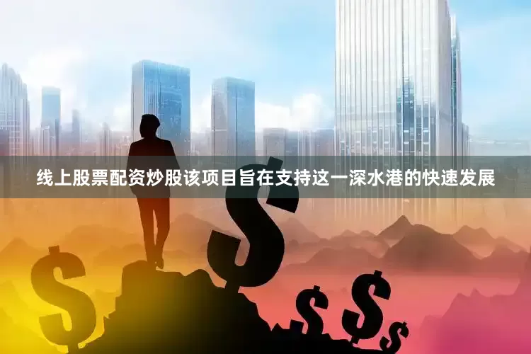 线上股票配资炒股该项目旨在支持这一深水港的快速发展