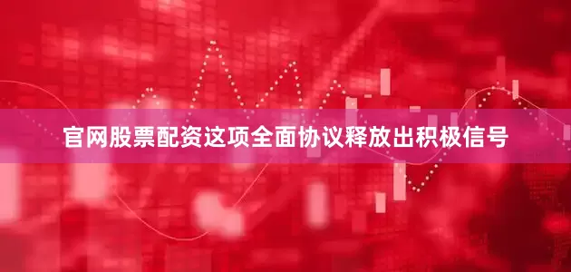 官网股票配资这项全面协议释放出积极信号