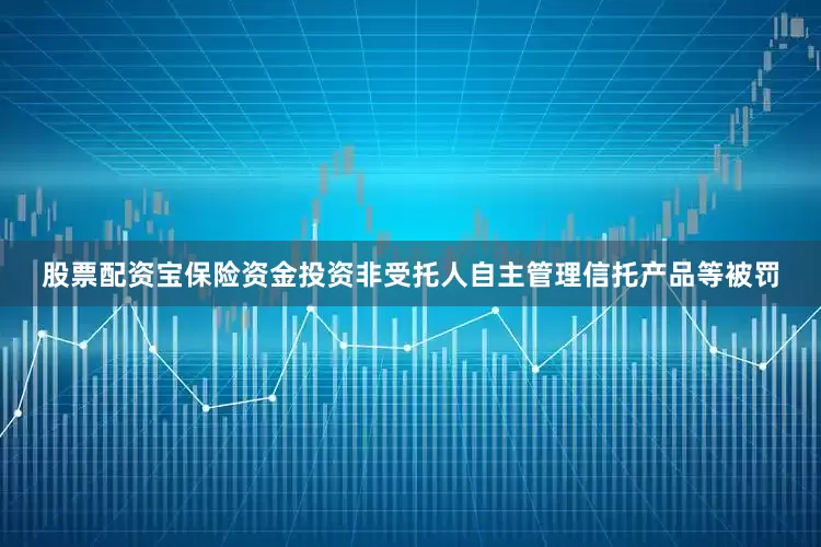 股票配资宝保险资金投资非受托人自主管理信托产品等被罚
