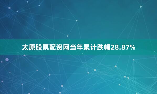 太原股票配资网当年累计跌幅28.87%