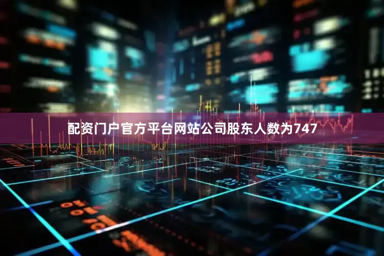 配资门户官方平台网站公司股东人数为747