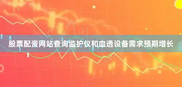 股票配资网站查询监护仪和血透设备需求预期增长
