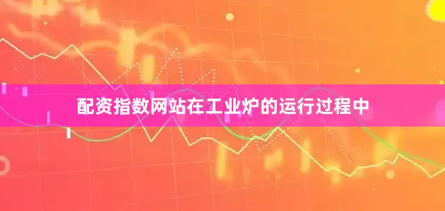 配资指数网站在工业炉的运行过程中