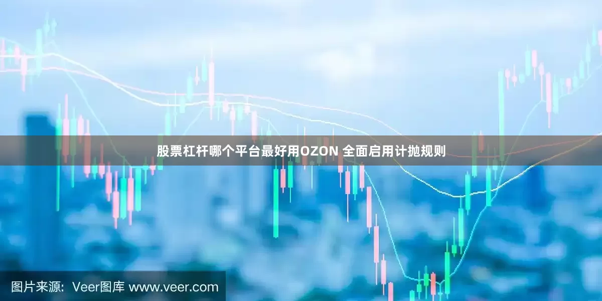 股票杠杆哪个平台最好用OZON 全面启用计抛规则