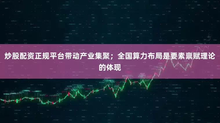炒股配资正规平台带动产业集聚；全国算力布局是要素禀赋理论的体现