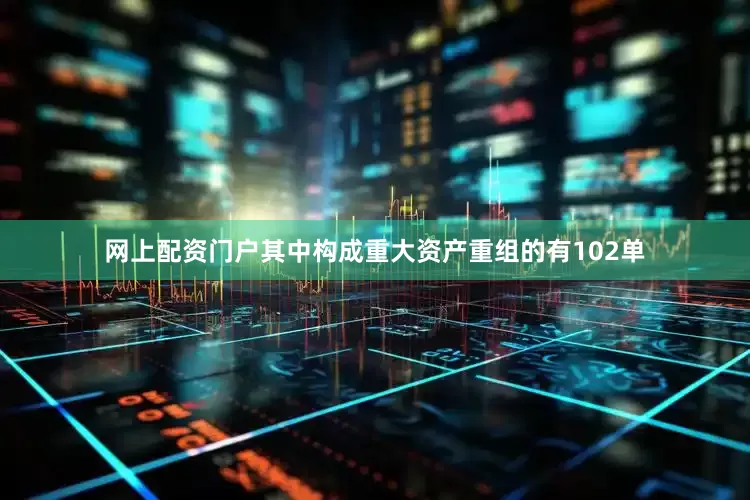 网上配资门户其中构成重大资产重组的有102单