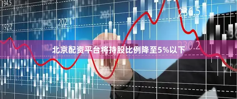 北京配资平台将持股比例降至5%以下