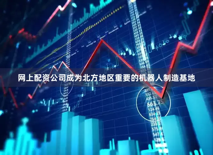 网上配资公司成为北方地区重要的机器人制造基地