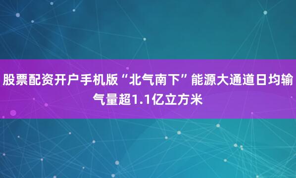 股票配资开户手机版“北气南下”能源大通道日均输气量超1.1亿立方米