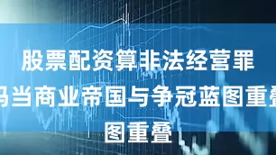 股票配资算非法经营罪吗当商业帝国与争冠蓝图重叠