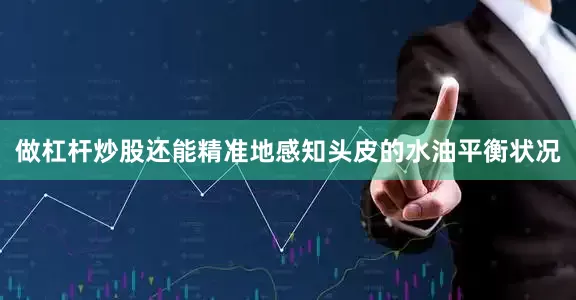 做杠杆炒股还能精准地感知头皮的水油平衡状况