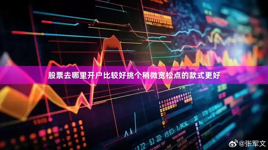 股票去哪里开户比较好挑个稍微宽松点的款式更好