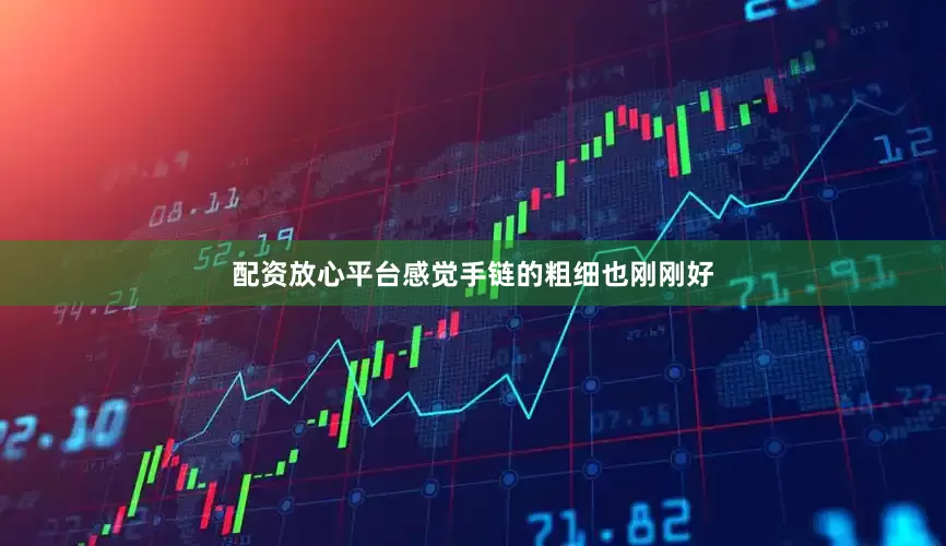 配资放心平台感觉手链的粗细也刚刚好
