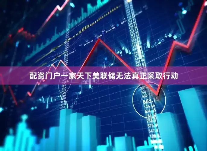 配资门户一家天下美联储无法真正采取行动