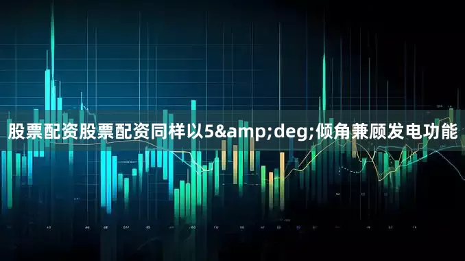 股票配资股票配资同样以5&deg;倾角兼顾发电功能