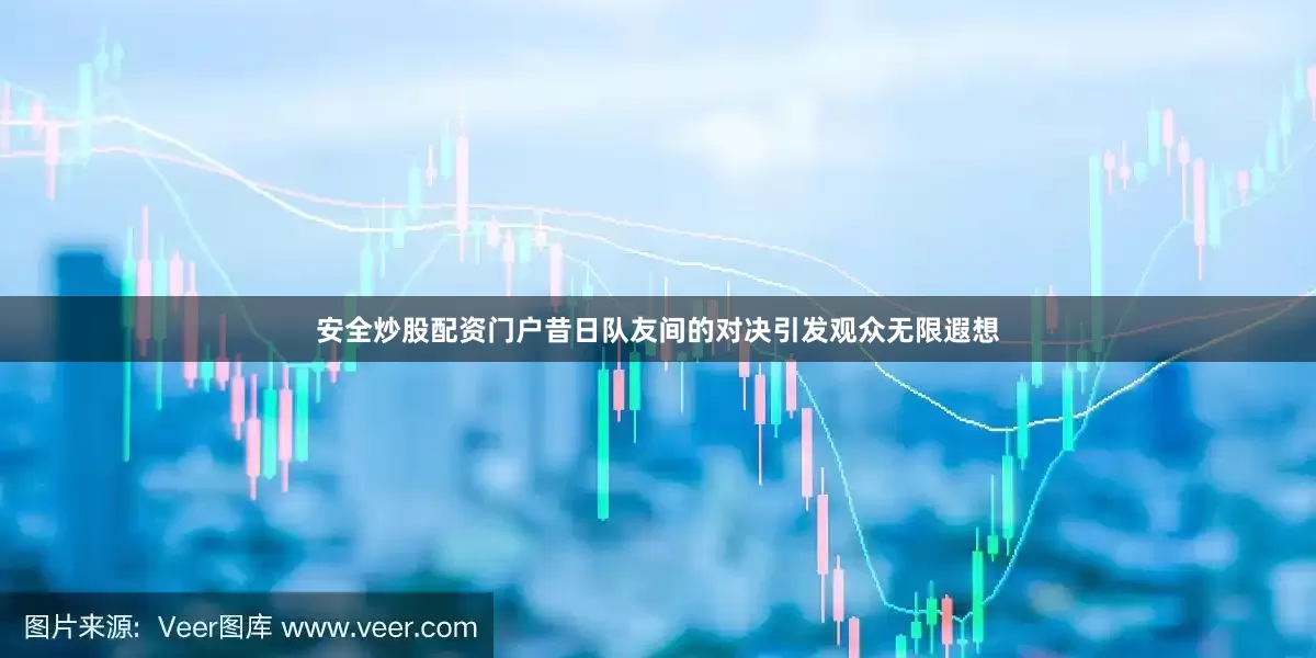 安全炒股配资门户昔日队友间的对决引发观众无限遐想