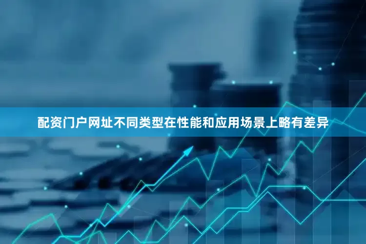 配资门户网址不同类型在性能和应用场景上略有差异