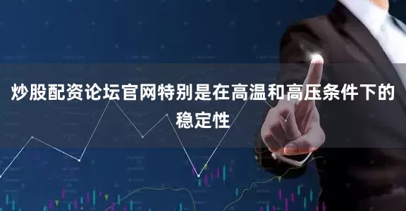 炒股配资论坛官网特别是在高温和高压条件下的稳定性