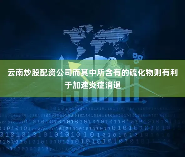 云南炒股配资公司而其中所含有的硫化物则有利于加速炎症消退