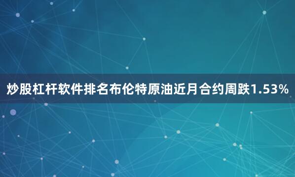 炒股杠杆软件排名布伦特原油近月合约周跌1.53%