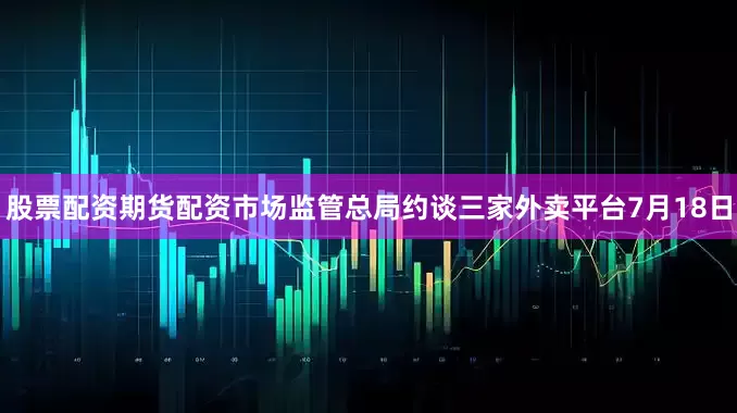 股票配资期货配资市场监管总局约谈三家外卖平台7月18日