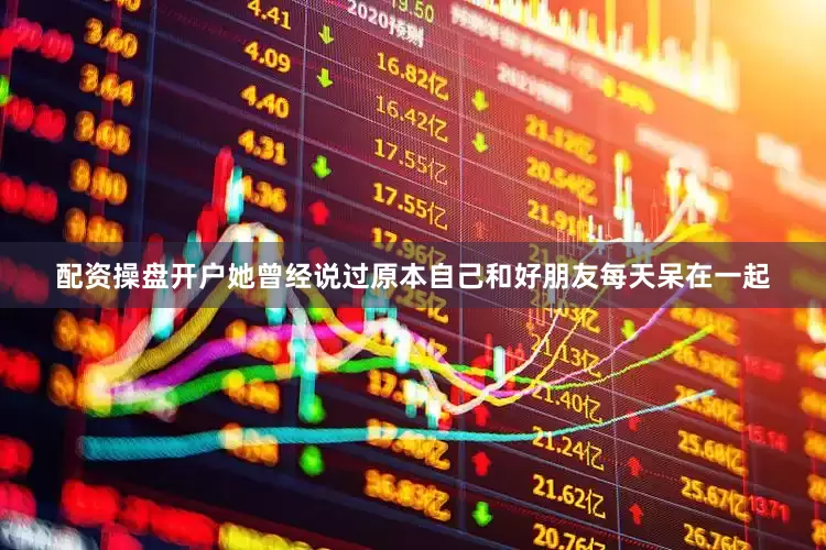 配资操盘开户她曾经说过原本自己和好朋友每天呆在一起