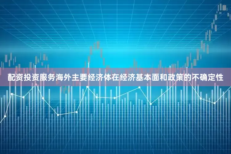 配资投资服务海外主要经济体在经济基本面和政策的不确定性