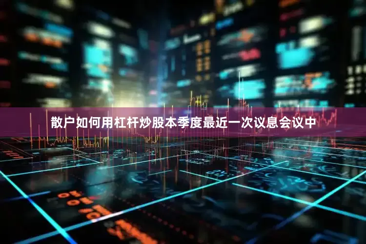 散户如何用杠杆炒股本季度最近一次议息会议中